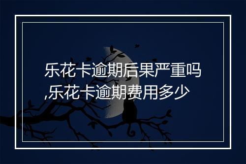 乐花卡逾期后果严重吗,乐花卡逾期费用多少