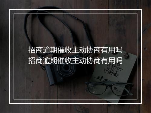 招商逾期催收主动协商有用吗招商逾期催收主动协商有用吗