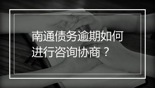 南通债务逾期如何进行咨询协商？