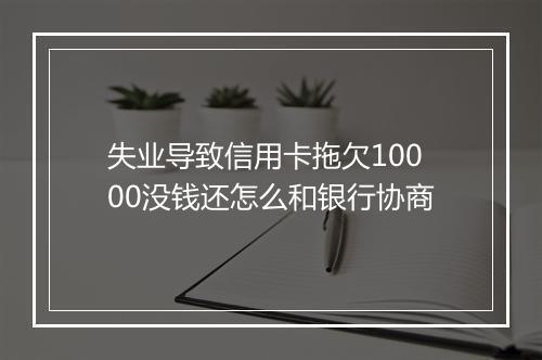 失业导致信用卡拖欠10000没钱还怎么和银行协商