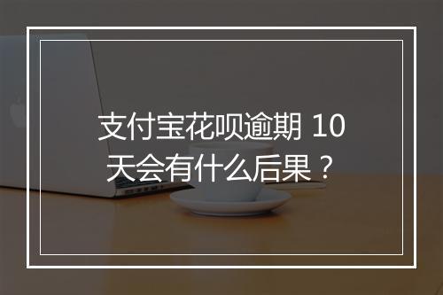 支付宝花呗逾期 10 天会有什么后果？