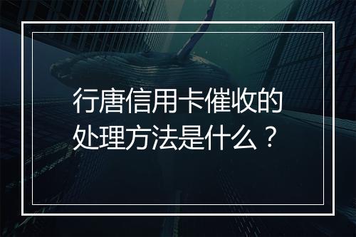 行唐信用卡催收的处理方法是什么？