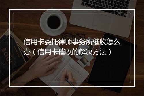信用卡委托律师事务所催收怎么办（信用卡催收的解决方法）