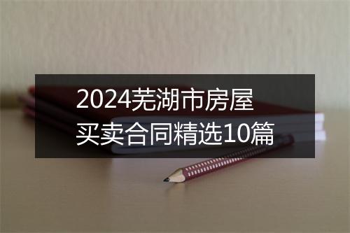 2024芜湖市房屋买卖合同精选10篇