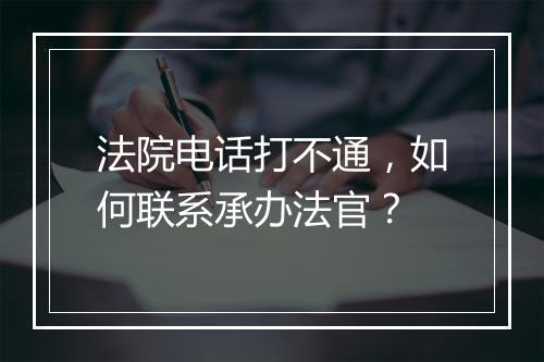法院电话打不通，如何联系承办法官？