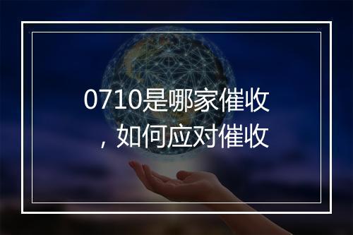 0710是哪家催收 ，如何应对催收