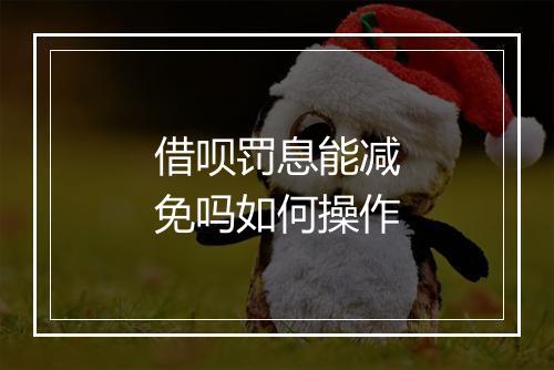 借呗罚息能减免吗如何操作