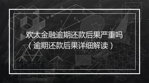 欢太金融逾期还款后果严重吗（逾期还款后果详细解读）