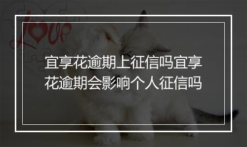 宜享花逾期上征信吗宜享花逾期会影响个人征信吗