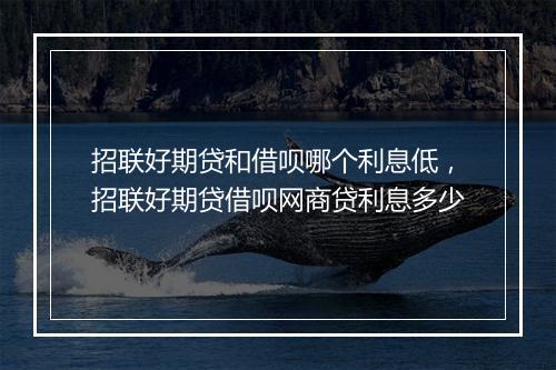 招联好期贷和借呗哪个利息低，招联好期贷借呗网商贷利息多少