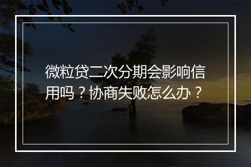 微粒贷二次分期会影响信用吗？协商失败怎么办？