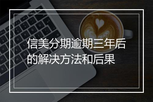 信美分期逾期三年后的解决方法和后果