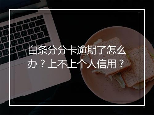 白条分分卡逾期了怎么办？上不上个人信用？