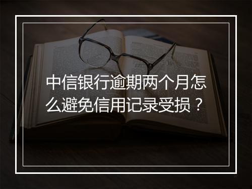 中信银行逾期两个月怎么避免信用记录受损？