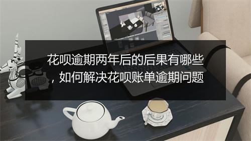 花呗逾期两年后的后果有哪些，如何解决花呗账单逾期问题