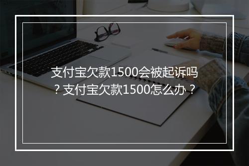 支付宝欠款1500会被起诉吗？支付宝欠款1500怎么办？