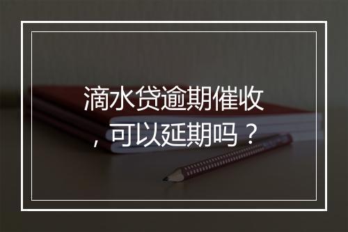 滴水贷逾期催收，可以延期吗？