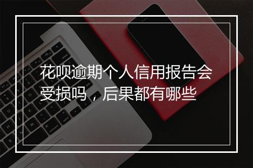 花呗逾期个人信用报告会受损吗，后果都有哪些