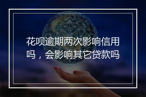 花呗逾期两次影响信用吗，会影响其它贷款吗