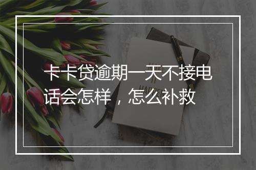 卡卡贷逾期一天不接电话会怎样，怎么补救