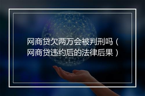网商贷欠两万会被判刑吗（网商贷违约后的法律后果）