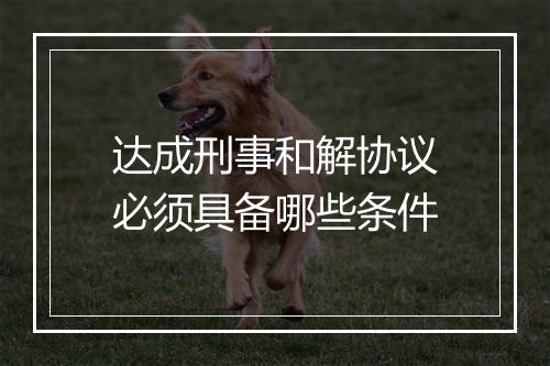 达成刑事和解协议必须具备哪些条件