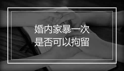 婚内家暴一次是否可以拘留