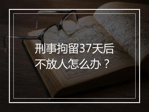 刑事拘留37天后不放人怎么办？