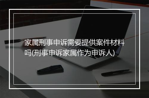家属刑事申诉需要提供案件材料吗(刑事申诉家属作为申诉人)
