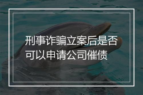 刑事诈骗立案后是否可以申请公司催债