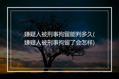 嫌疑人被刑事拘留能判多久(嫌疑人被刑事拘留了会怎样)