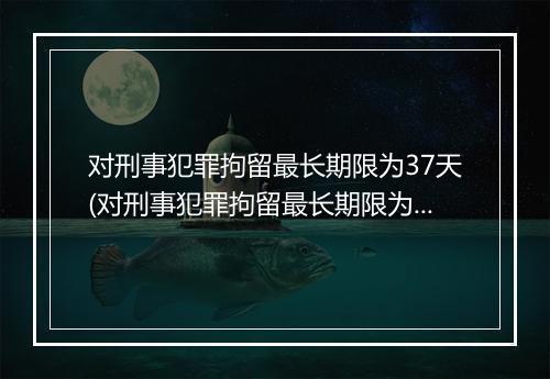 对刑事犯罪拘留最长期限为37天(对刑事犯罪拘留最长期限为37日)