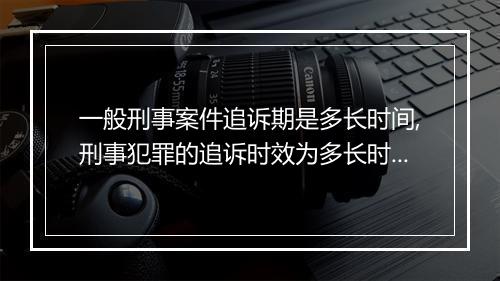 一般刑事案件追诉期是多长时间,刑事犯罪的追诉时效为多长时间