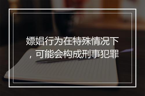 嫖娼行为在特殊情况下，可能会构成刑事犯罪
