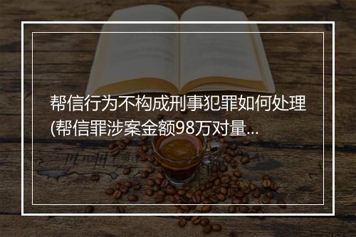 帮信行为不构成刑事犯罪如何处理(帮信罪涉案金额98万对量刑的影响)