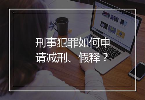 刑事犯罪如何申请减刑、假释？