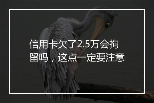 信用卡欠了2.5万会拘留吗，这点一定要注意