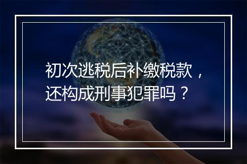 初次逃税后补缴税款，还构成刑事犯罪吗？