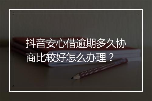 抖音安心借逾期多久协商比较好怎么办理？