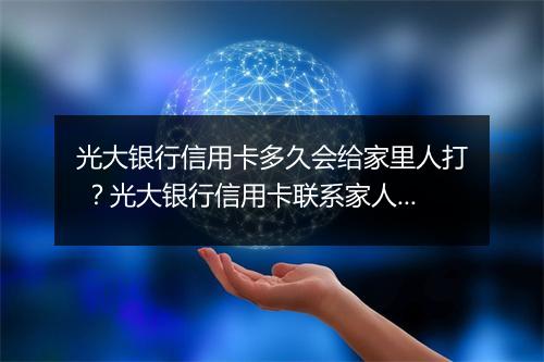 光大银行信用卡多久会给家里人打 ？光大银行信用卡联系家人频率