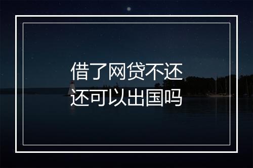 借了网贷不还还可以出国吗