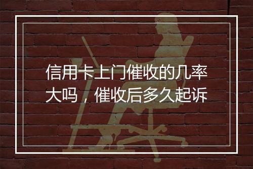 信用卡上门催收的几率大吗，催收后多久起诉