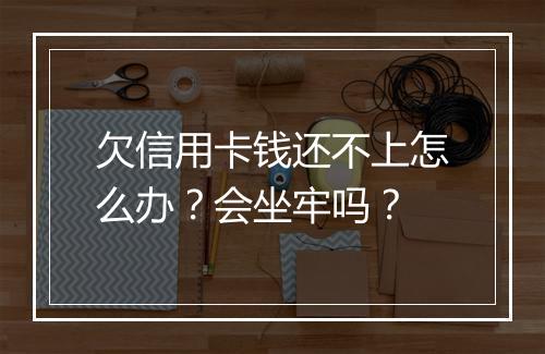 欠信用卡钱还不上怎么办？会坐牢吗？