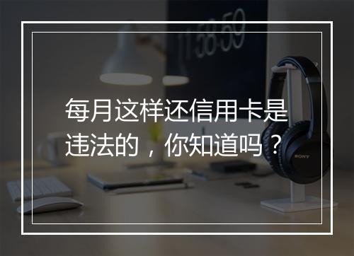 每月这样还信用卡是违法的，你知道吗？