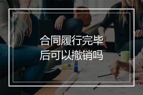 合同履行完毕后可以撤销吗