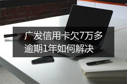 广发信用卡欠7万多逾期1年如何解决