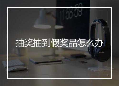 抽奖抽到假奖品怎么办