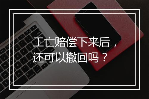 工亡赔偿下来后，还可以撤回吗？