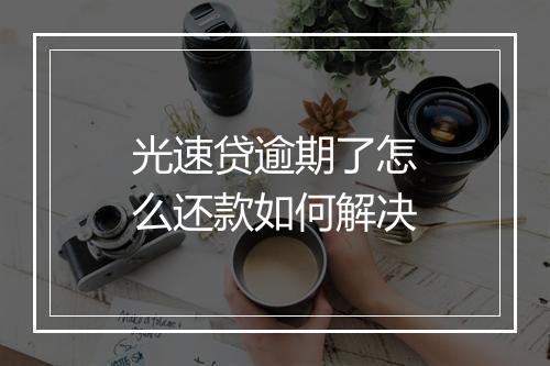 光速贷逾期了怎么还款如何解决