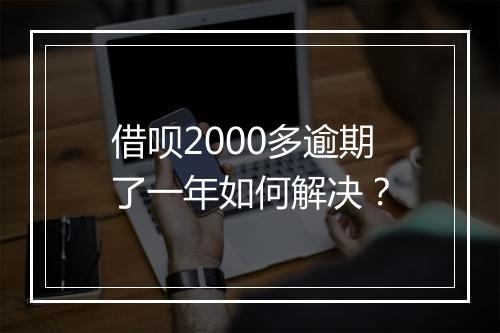 借呗2000多逾期了一年如何解决？